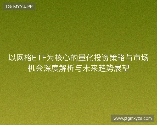 以网格ETF为核心的量化投资策略与市场机会深度解析与未来趋势展望