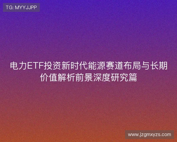 电力ETF投资新时代能源赛道布局与长期价值解析前景深度研究篇